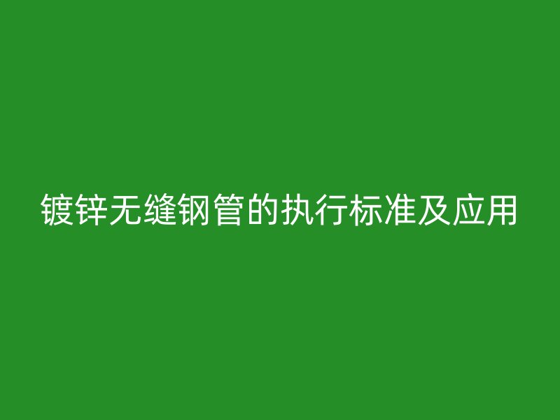 鍍鋅無縫鋼管的執行標準及應用