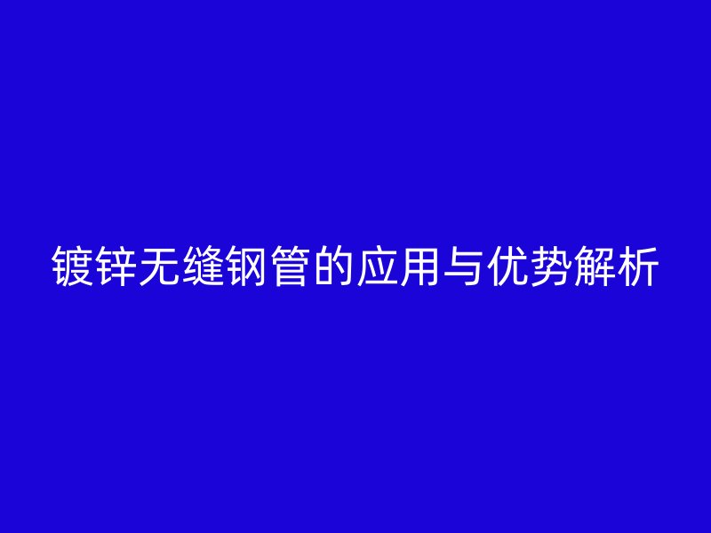 鍍鋅無縫鋼管的應用與優勢解析