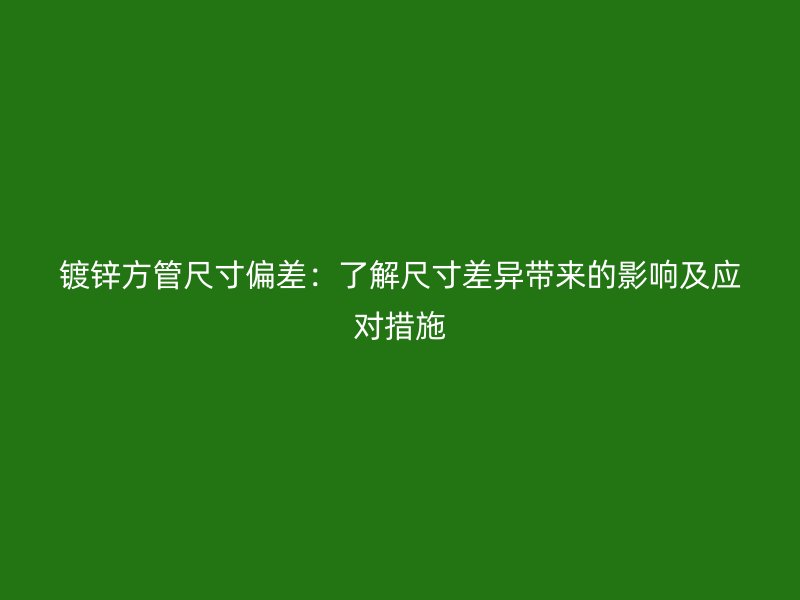 鍍鋅方管尺寸偏差：了解尺寸差異帶來的影響及應對措施
