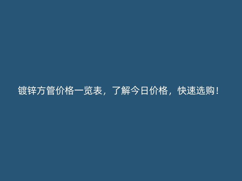 鍍鋅方管價格一覽表，了解今日價格，快速選購！