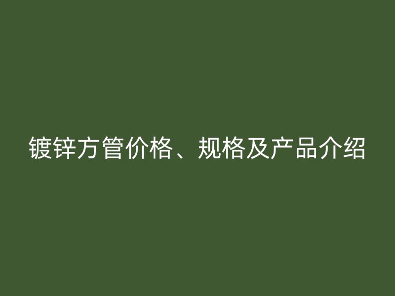 鍍鋅方管價格、規格及產品介紹