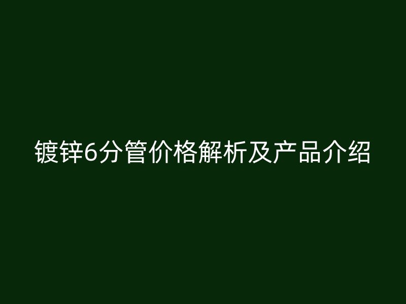 鍍鋅6分管價格解析及產品介紹