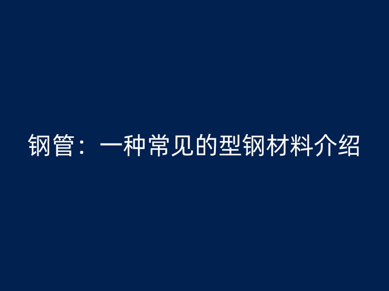 鋼管：一種常見(jiàn)的型鋼材料介紹