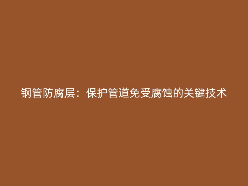 鋼管防腐層：保護管道免受腐蝕的關(guān)鍵技術(shù)
