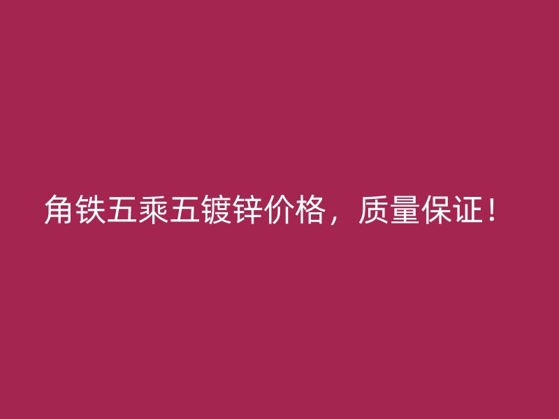 角鐵五乘五鍍鋅價格,質量保證!