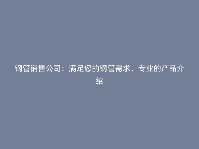 鋼管銷售公司:滿足您的鋼管需求,專業的產品介紹