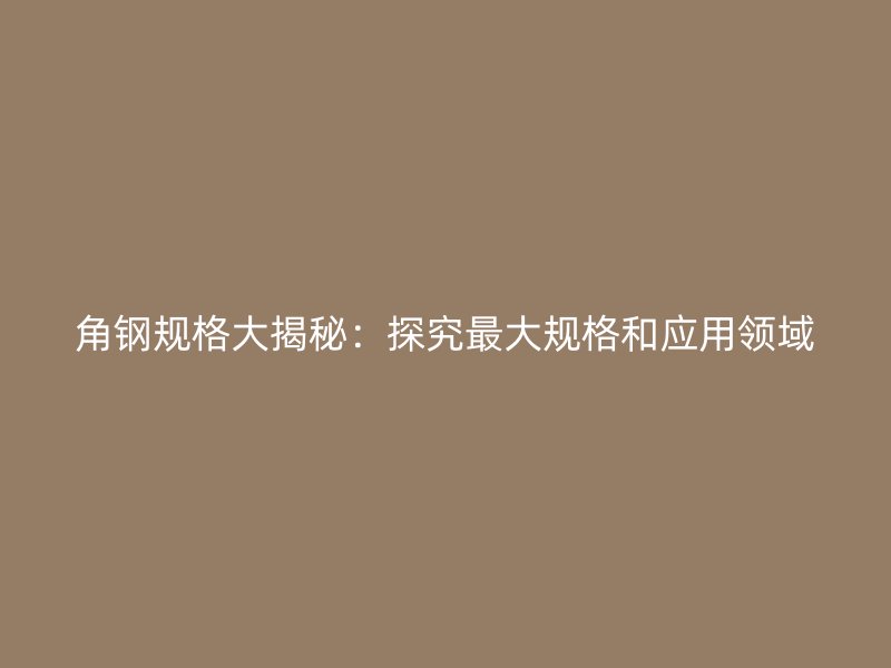 角鋼規格大揭秘:探究最大規格和應用領域