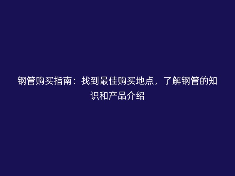 鋼管購買指南：找到最佳購買地點，了解鋼管的知識和產品介紹