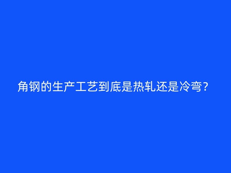 角鋼的生產工藝到底是熱軋還是冷彎?