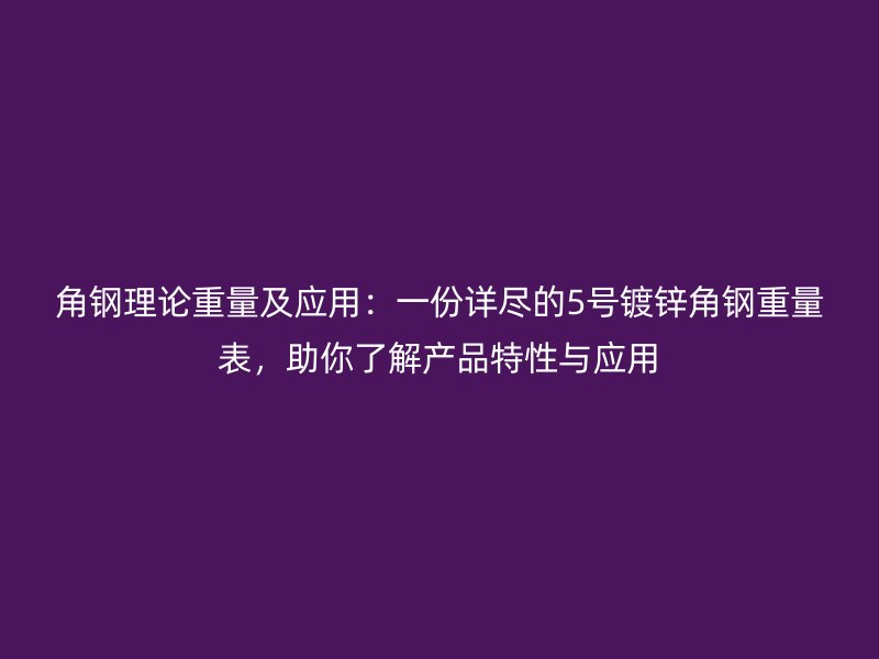 角鋼理論重量及應(yīng)用：一份詳盡的5號(hào)鍍鋅角鋼重量表，助你了解產(chǎn)品特性與應(yīng)用
