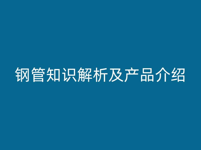 鋼管知識解析及產(chǎn)品介紹