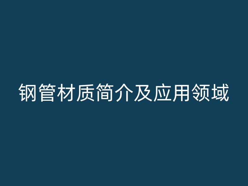 鋼管材質簡介及應用領域