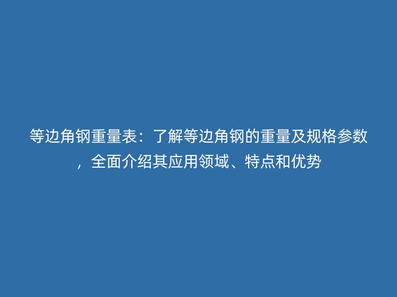 等邊角鋼重量表：了解等邊角鋼的重量及規格參數，全面介紹其應用領域、特點和優勢