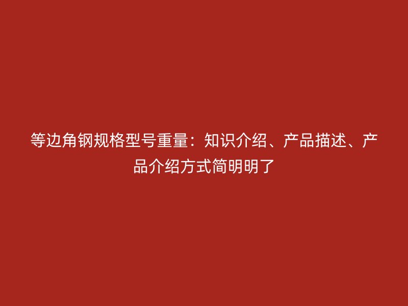 等邊角鋼規(guī)格型號(hào)重量：知識(shí)介紹、產(chǎn)品描述、產(chǎn)品介紹方式簡(jiǎn)明明了