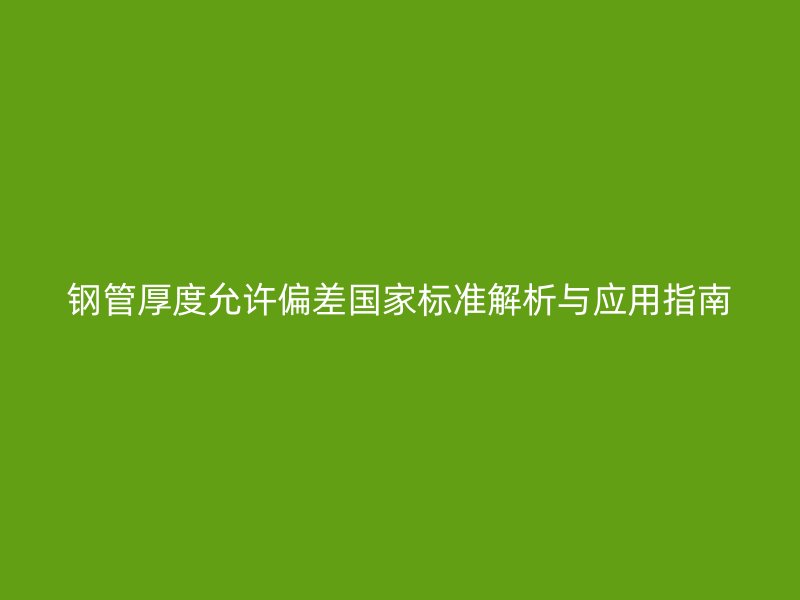 鋼管厚度允許偏差國家標準解析與應用指南