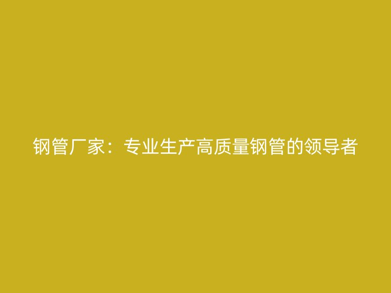 鋼管廠家：專業生產高質量鋼管的領導者
