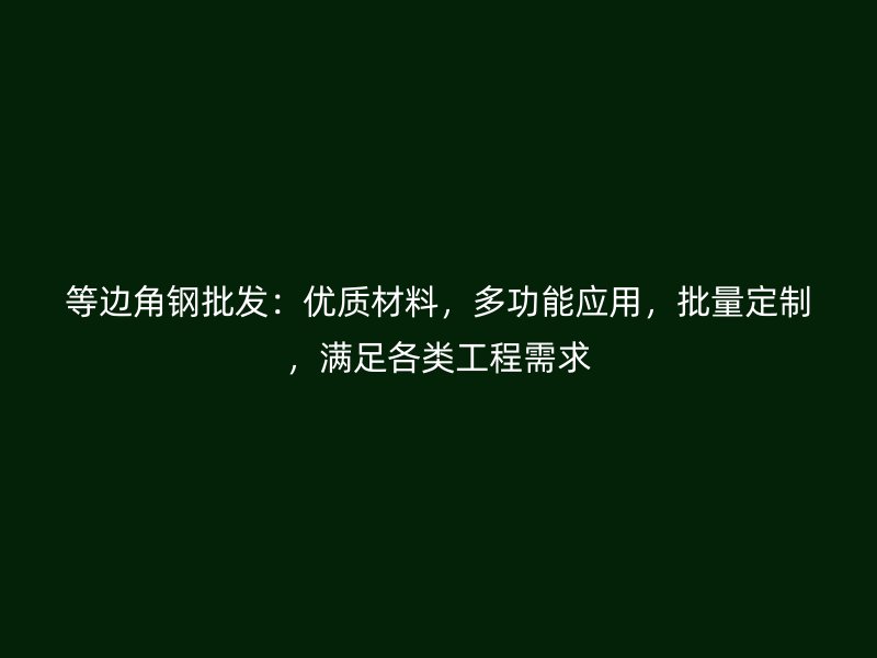 等邊角鋼批發：優質材料，多功能應用，批量定制，滿足各類工程需求