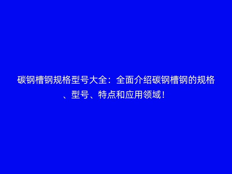 碳鋼槽鋼規(guī)格型號(hào)大全：全面介紹碳鋼槽鋼的規(guī)格、型號(hào)、特點(diǎn)和應(yīng)用領(lǐng)域！