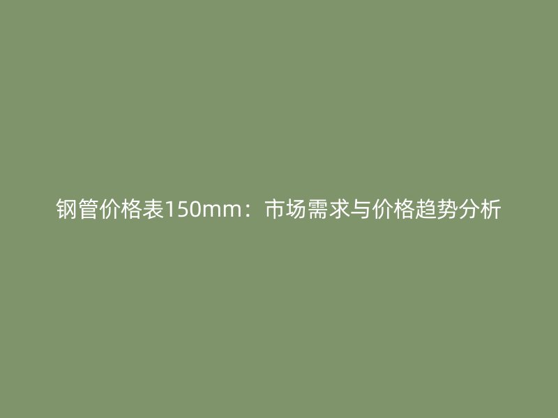 鋼管價格表150mm：市場需求與價格趨勢分析