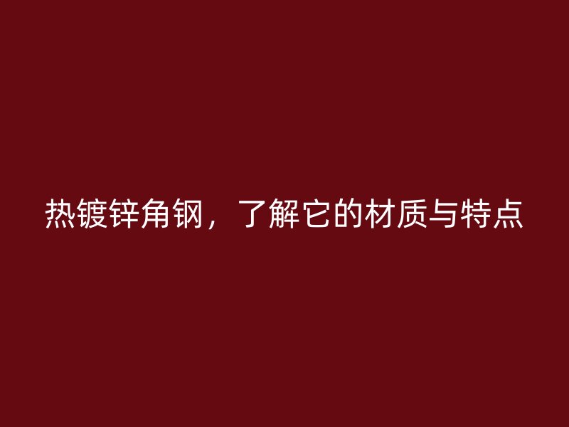 熱鍍鋅角鋼，了解它的材質與特點