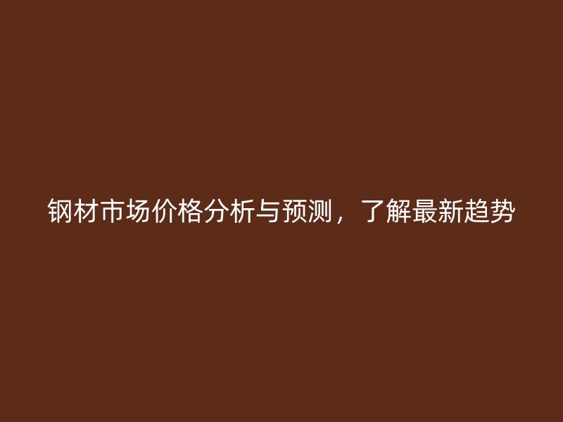 鋼材市場價格分析與預測，了解最新趨勢