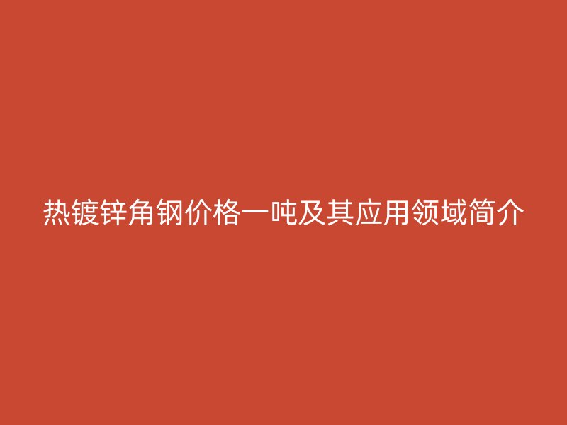 熱鍍鋅角鋼價格一噸及其應用領域簡介