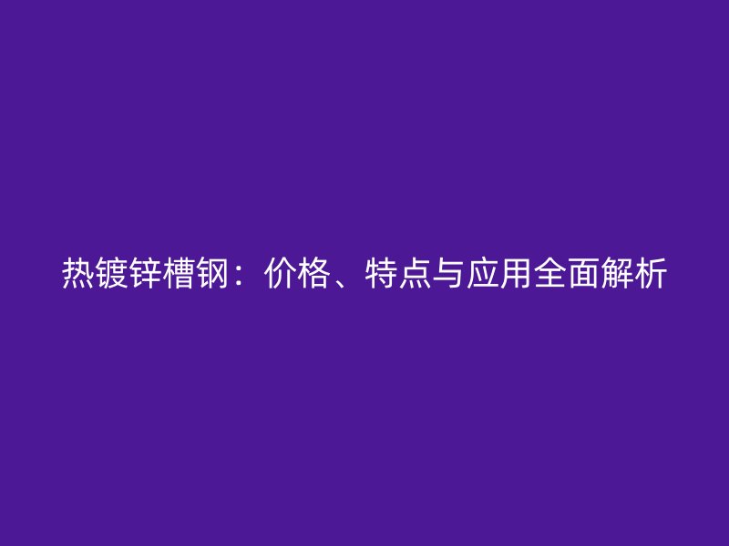 熱鍍鋅槽鋼:價格、特點與應用全面解析
