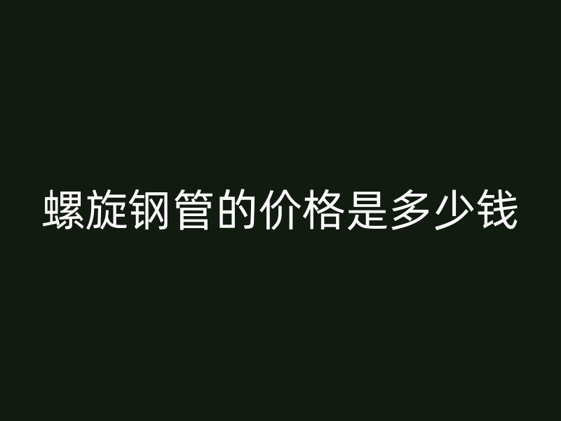 螺旋鋼管的價格是多少錢