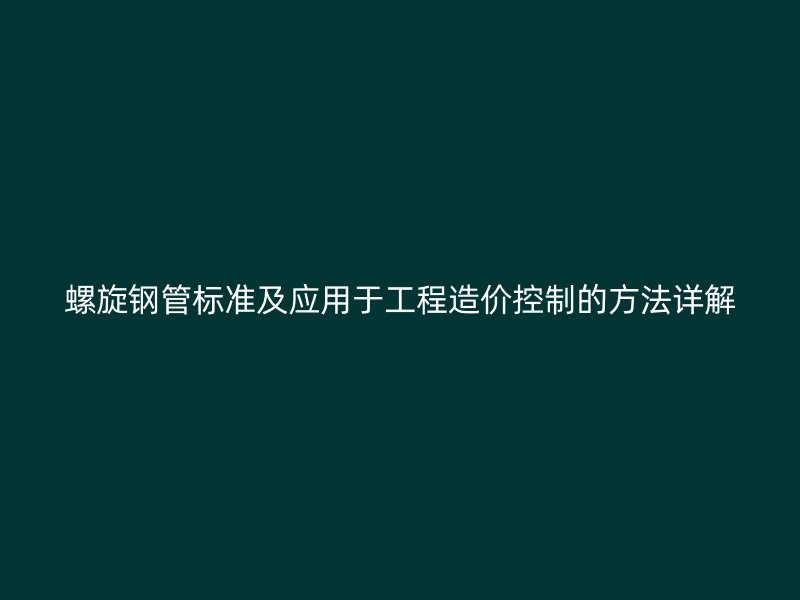 螺旋鋼管標準及應用于工程造價控制的方法詳解