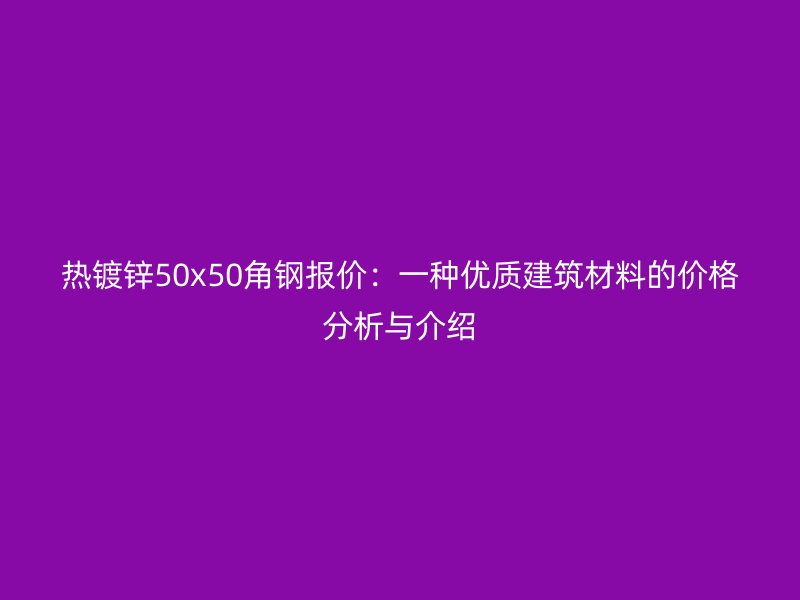 熱鍍鋅50x50角鋼報價：一種優質建筑材料的價格分析與介紹