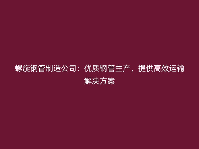 螺旋鋼管制造公司：優質鋼管生產，提供高效運輸解決方案