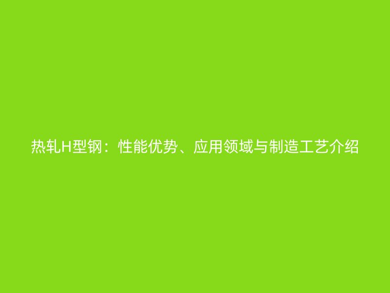 熱軋H型鋼：性能優(yōu)勢、應用領域與制造工藝介紹