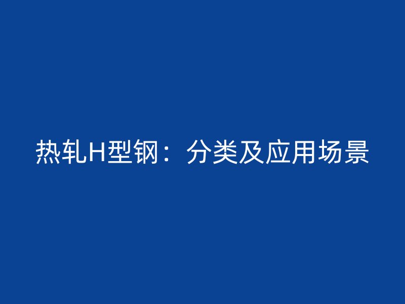 熱軋H型鋼：分類及應用場景