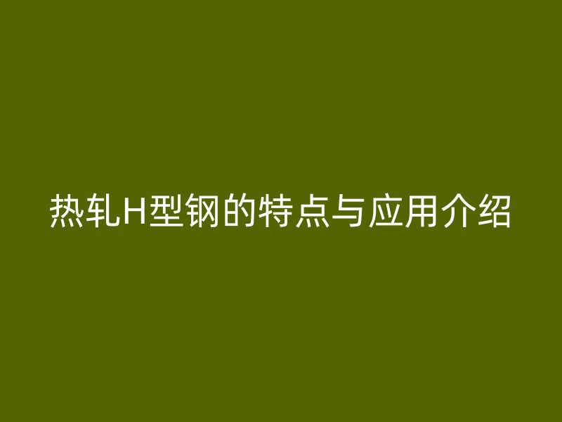 熱軋H型鋼的特點與應用介紹
