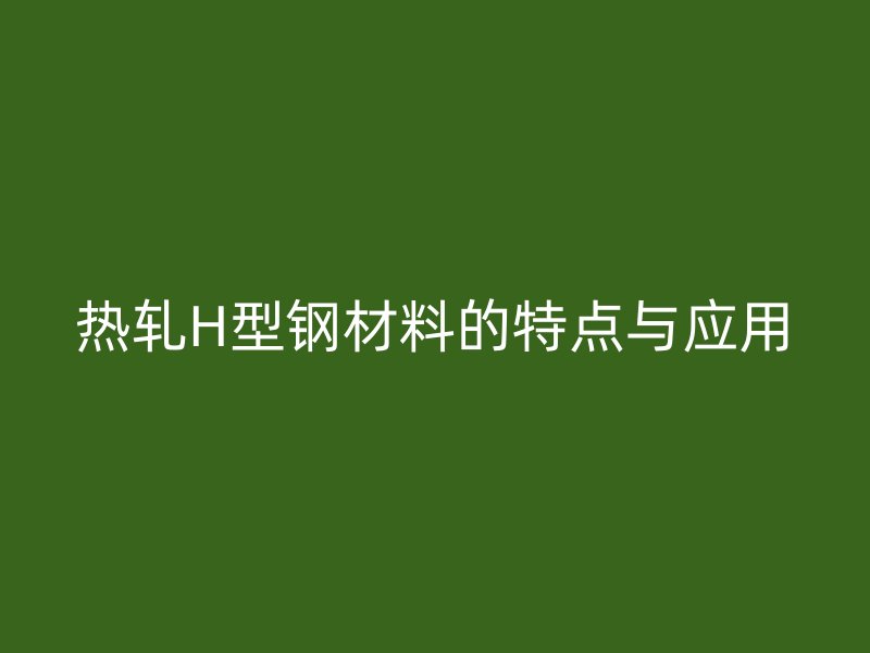 熱軋H型鋼材料的特點與應用