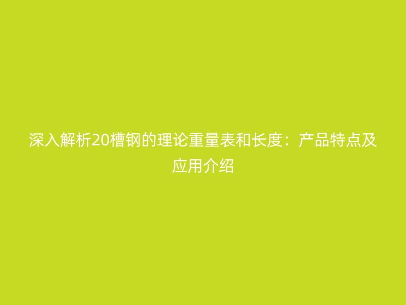 深入解析20槽鋼的理論重量表和長度：產品特點及應用介紹
