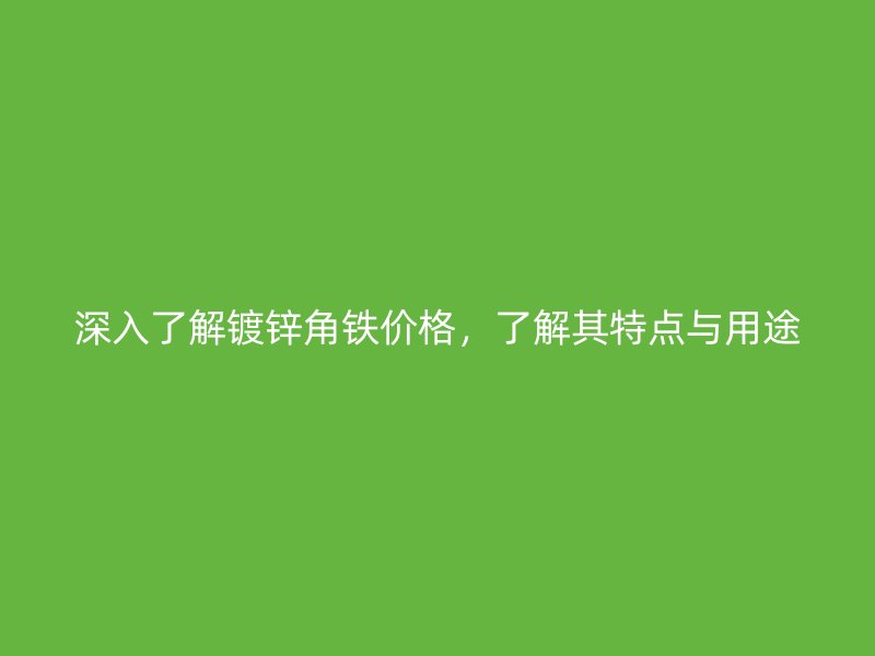 深入了解鍍鋅角鐵價格，了解其特點與用途