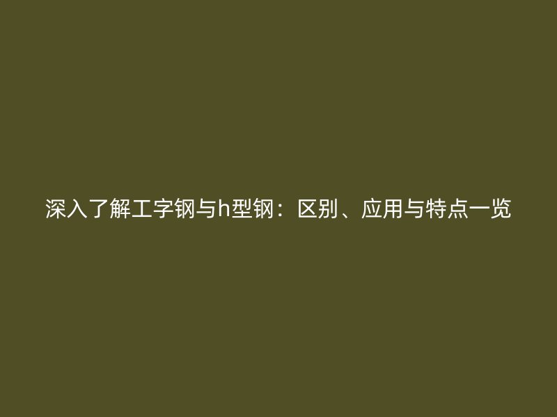 深入了解工字鋼與h型鋼：區別、應用與特點一覽