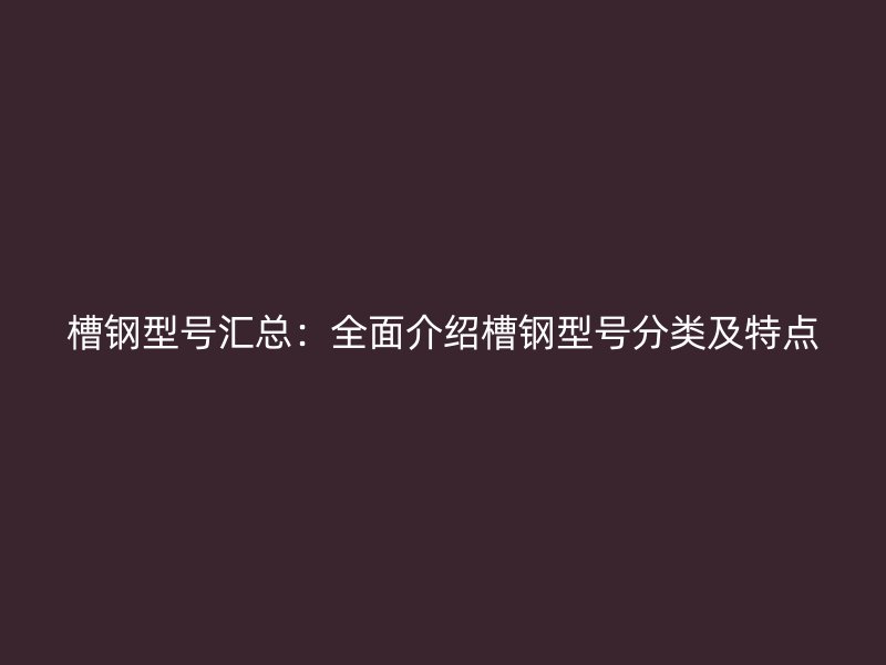 槽鋼型號匯總：全面介紹槽鋼型號分類及特點