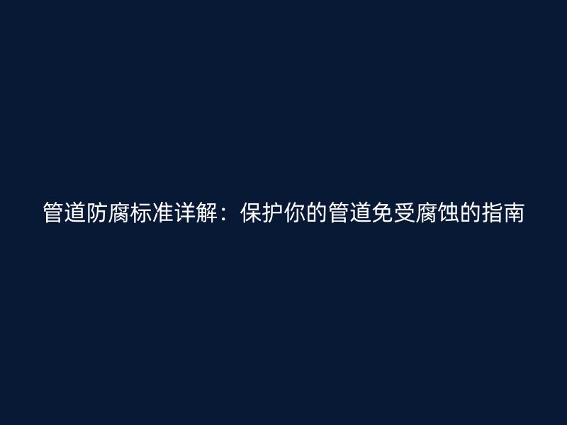 管道防腐標準詳解：保護你的管道免受腐蝕的指南