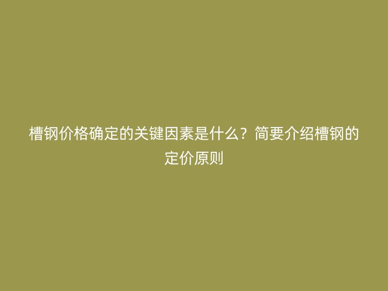 槽鋼價格確定的關鍵因素是什么？簡要介紹槽鋼的定價原則