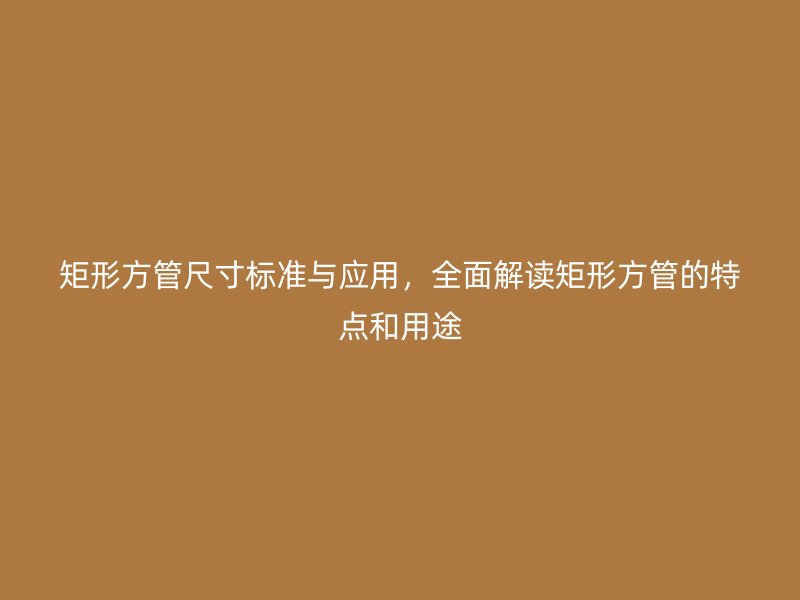 矩形方管尺寸標準與應用，全面解讀矩形方管的特點和用途