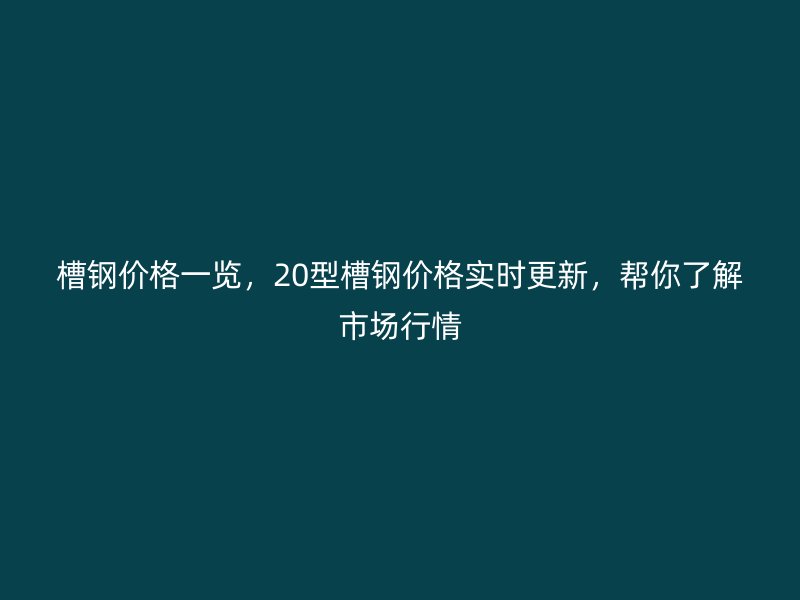 槽鋼價格一覽，20型槽鋼價格實時更新，幫你了解市場行情