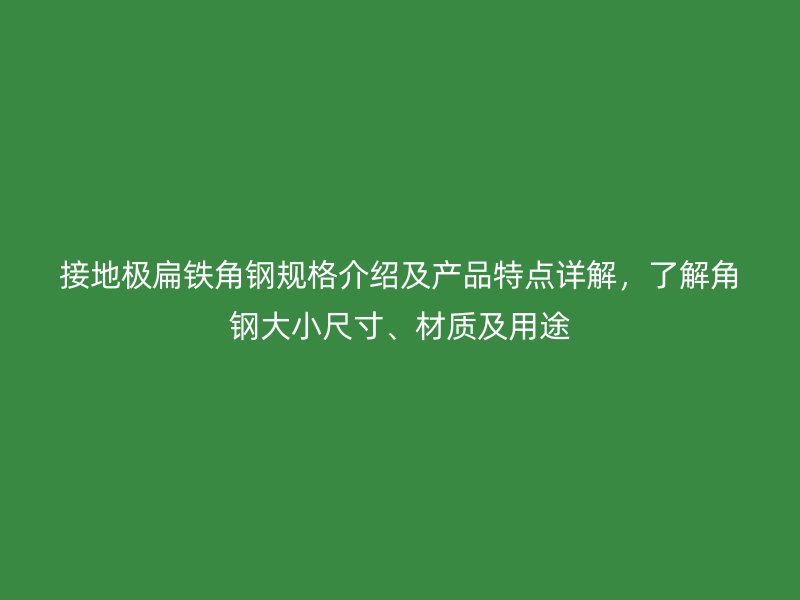 接地極扁鐵角鋼規格介紹及產品特點詳解，了解角鋼大小尺寸、材質及用途