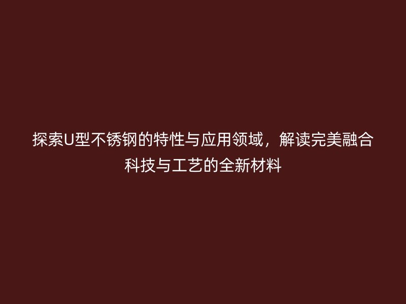 探索U型不銹鋼的特性與應用領域，解讀完美融合科技與工藝的全新材料
