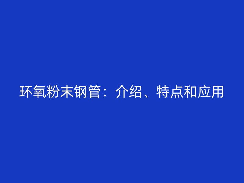 環氧粉末鋼管:介紹、特點和應用