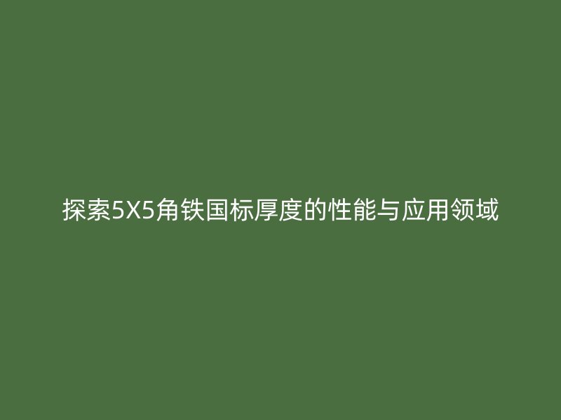 探索5X5角鐵國(guó)標(biāo)厚度的性能與應(yīng)用領(lǐng)域