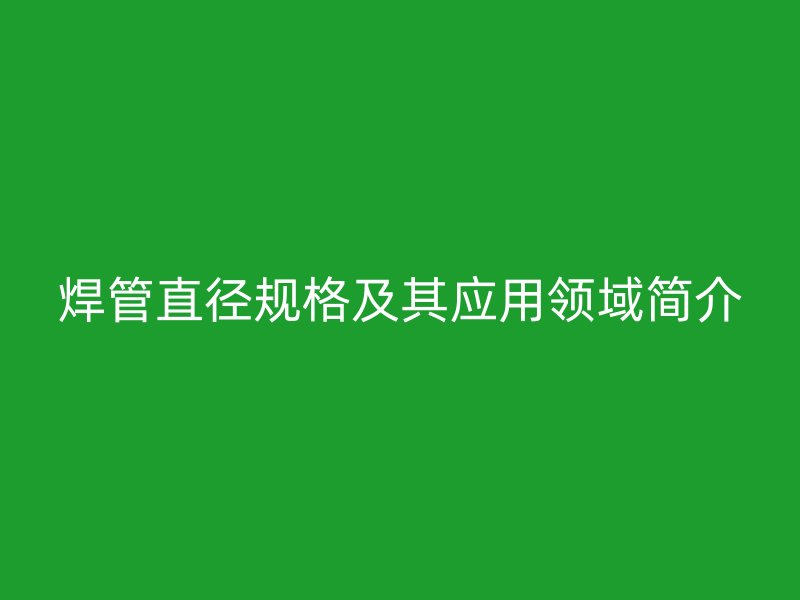 焊管直徑規(guī)格及其應用領域簡介