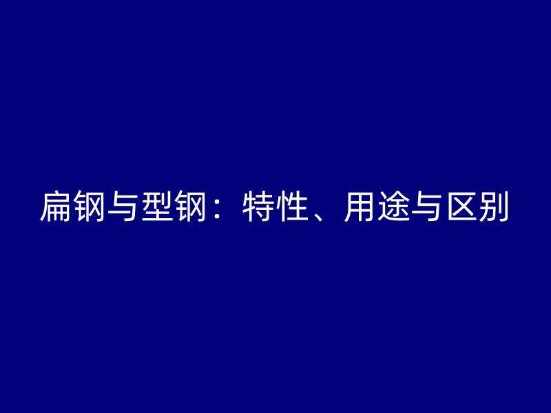 扁鋼與型鋼：特性、用途與區別