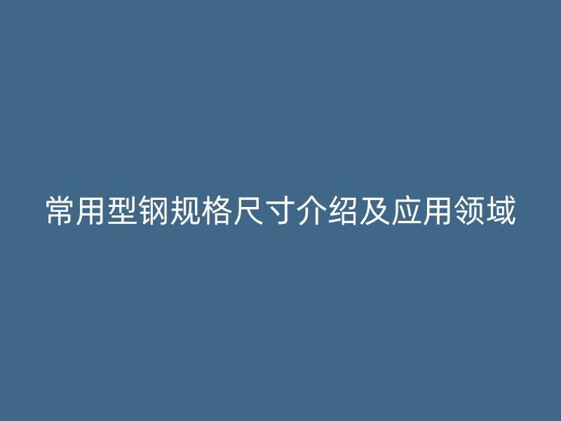 常用型鋼規(guī)格尺寸介紹及應用領域